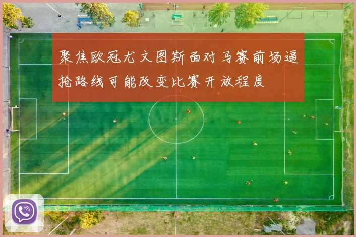 聚焦欧冠尤文图斯面对马赛前场逼抢路线可能改变比赛开放程度