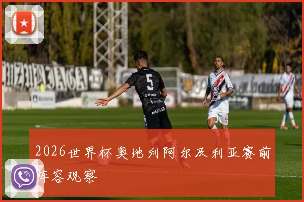 2026世界杯奥地利阿尔及利亚赛前阵容观察