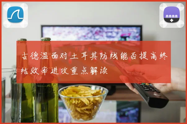 古德温面对土耳其防线能否提高终结效率进攻重点解读