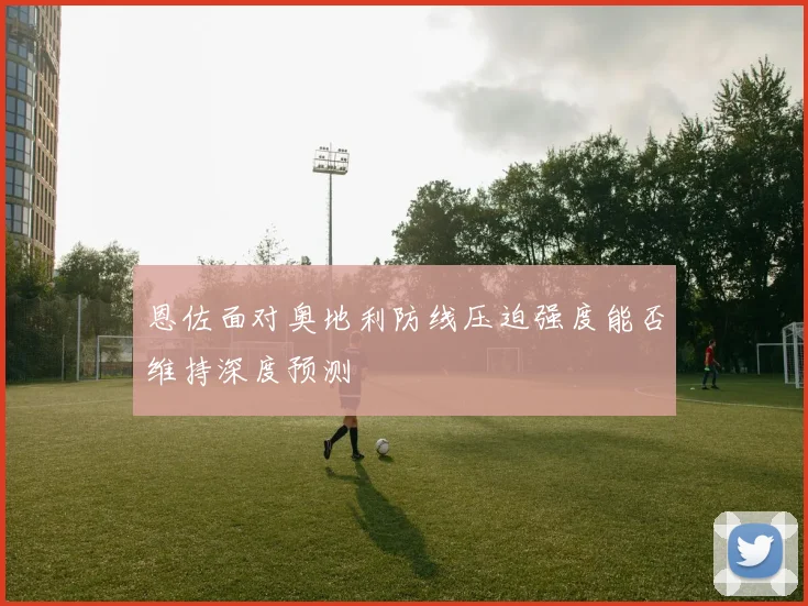 恩佐面对奥地利防线压迫强度能否维持深度预测