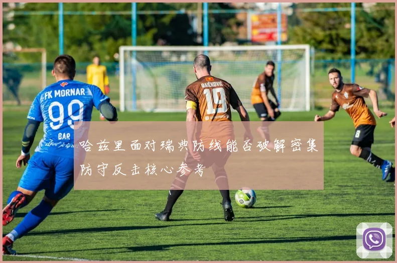 哈兹里面对瑞典防线能否破解密集防守反击核心参考